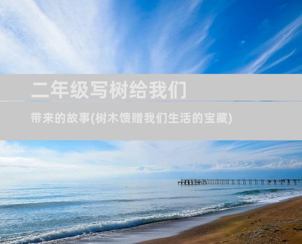 二年级写树给我们带来的故事(树木馈赠我们生活的宝藏)