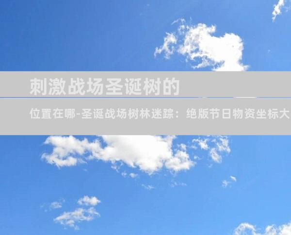 刺激战场圣诞树的位置在哪-圣诞战场树林迷踪：绝版节日物资坐标大公开