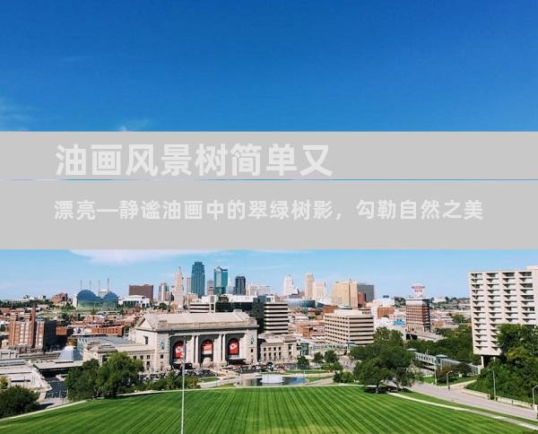 油画风景树简单又漂亮—静谧油画中的翠绿树影，勾勒自然之美