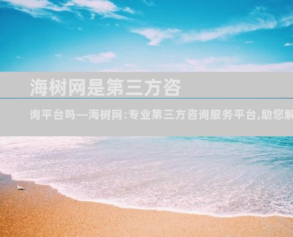 海树网是第三方咨询平台吗—海树网:专业第三方咨询服务平台,助您解决疑难杂症
