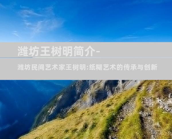 潍坊王树明简介-潍坊民间艺术家王树明:纸糊艺术的传承与创新