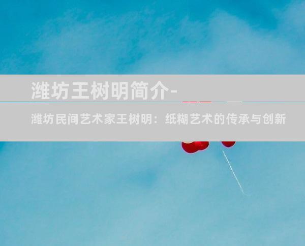 潍坊王树明简介-潍坊民间艺术家王树明：纸糊艺术的传承与创新