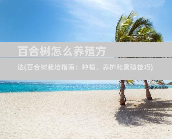 百合树怎么养殖方法(百合树栽培指南：种植、养护和繁殖技巧)