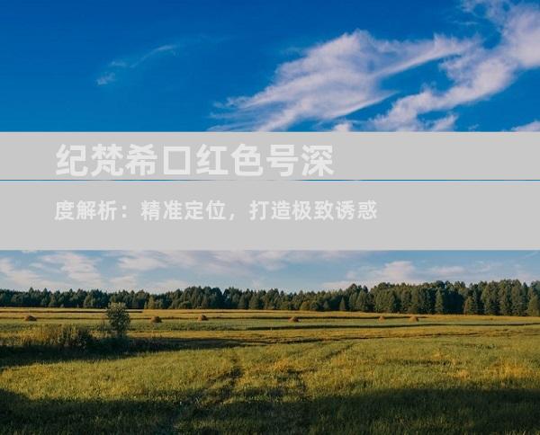 纪梵希口红色号深度解析：精准定位，打造极致诱惑