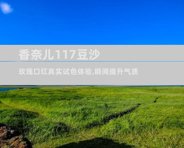 香奈儿117豆沙玫瑰口红真实试色体验,瞬间提升气质
