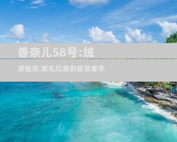 香奈儿58号:绒感魅惑,献礼红唇的极致奢华
