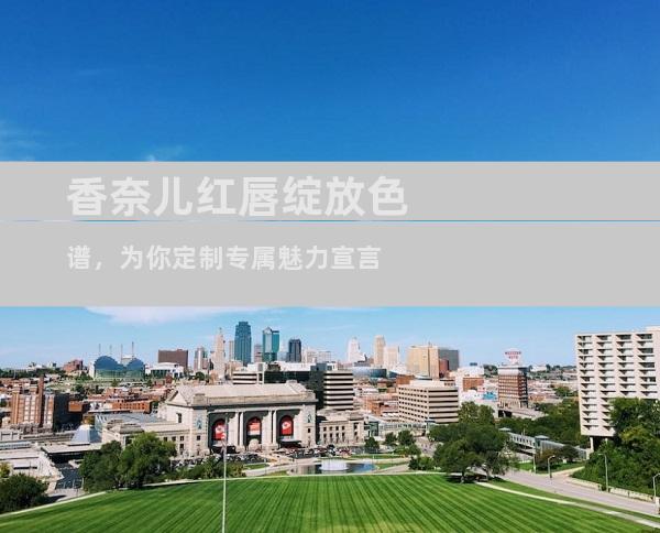 香奈儿红唇绽放色谱，为你定制专属魅力宣言