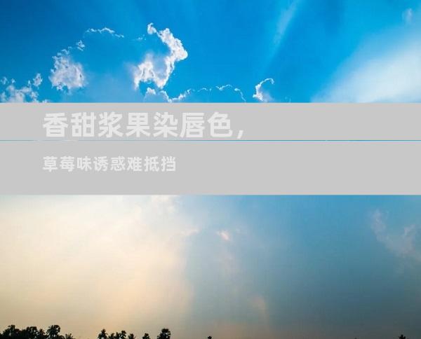 香甜浆果染唇色，草莓味诱惑难抵挡
