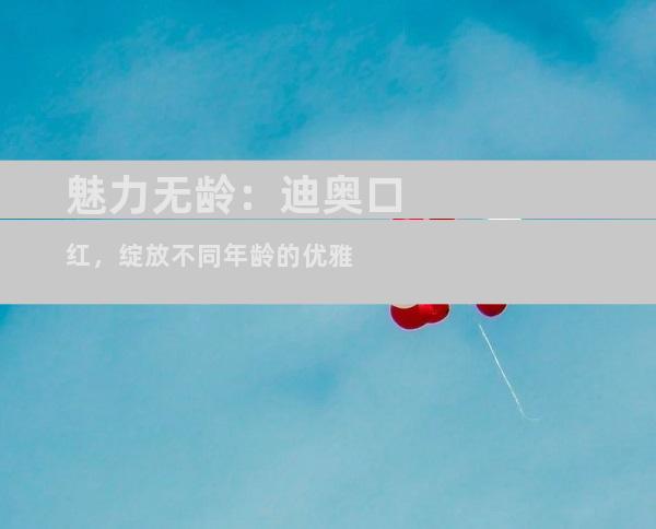 魅力无龄：迪奥口红，绽放不同年龄的优雅