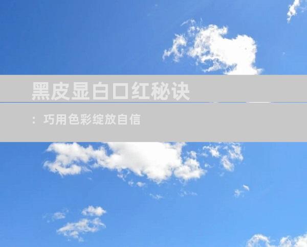 黑皮显白口红秘诀：巧用色彩绽放自信