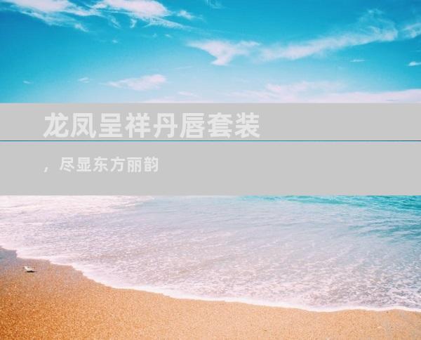 龙凤呈祥丹唇套装，尽显东方丽韵