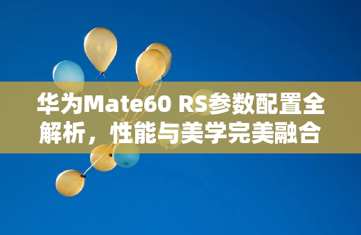 华为Mate60 RS参数配置全解析，性能与美学完美融合