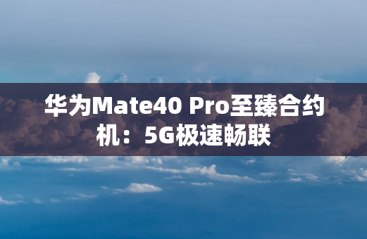 华为Mate40 Pro至臻合约机：5G极速畅联